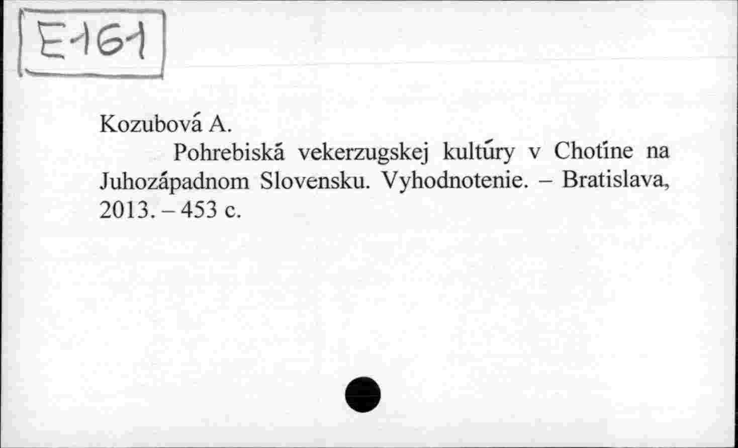 ﻿Kozubovâ A.
Pohrebiskâ vekerzugskej kultüry v Chotine na Juhozâpadnom Slovensku. Vyhodnotenie. - Bratislava, 2013.-453 c.